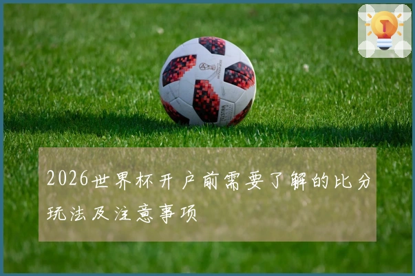 2026世界杯开户前需要了解的比分玩法及注意事项