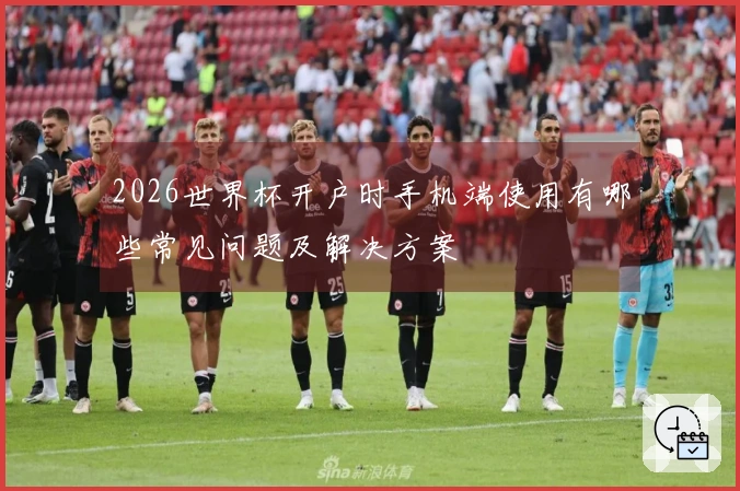 2026世界杯开户时手机端使用有哪些常见问题及解决方案