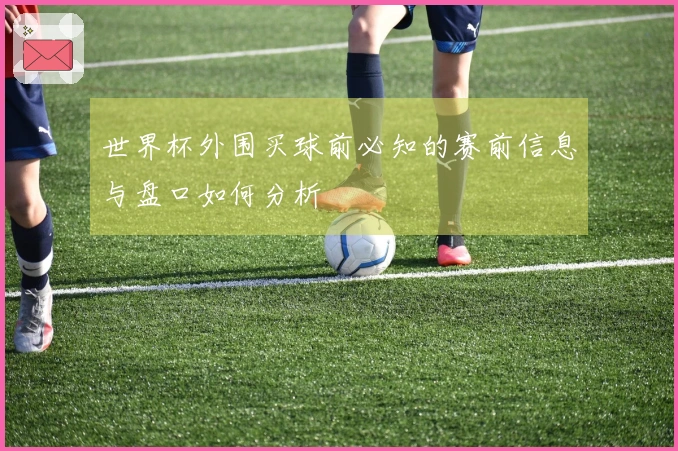 世界杯外围买球前必知的赛前信息与盘口如何分析