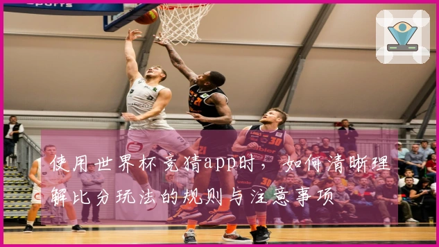 使用世界杯竞猜app时，如何清晰理解比分玩法的规则与注意事项