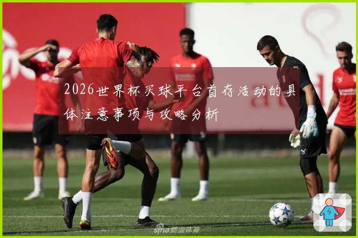 2026世界杯买球平台首存活动的具体注意事项与攻略分析