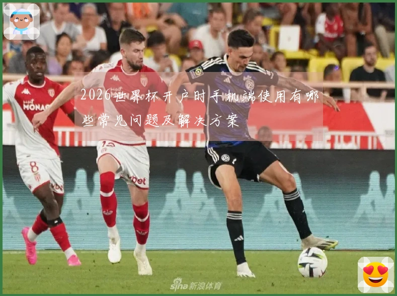 2026世界杯开户时手机端使用有哪些常见问题及解决方案