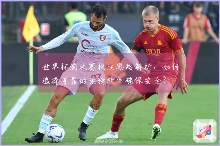 世界杯淘汰赛投注思路解析，如何选择可靠的竞猜软件确保安全？