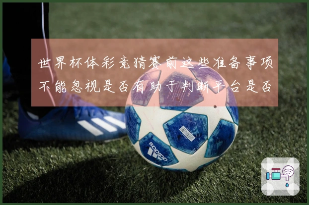 世界杯体彩竞猜赛前这些准备事项不能忽视是否有助于判断平台是否合法