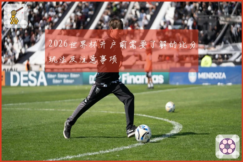 2026世界杯开户前需要了解的比分玩法及注意事项