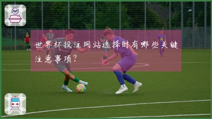 世界杯投注网站选择时有哪些关键注意事项？