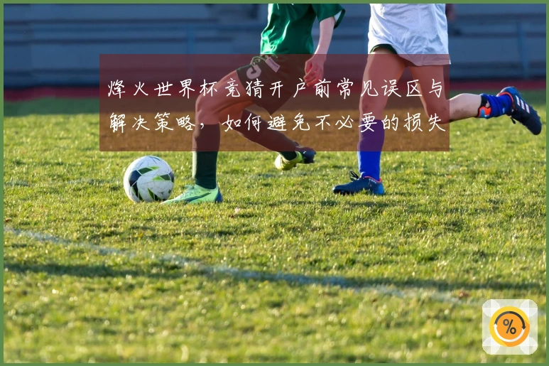 烽火世界杯竞猜开户前常见误区与解决策略，如何避免不必要的损失